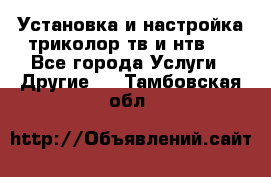 Установка и настройка триколор тв и нтв   - Все города Услуги » Другие   . Тамбовская обл.